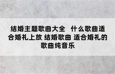 结婚主题歌曲大全   什么歌曲适合婚礼上放 结婚歌曲 适合婚礼的歌曲纯音乐